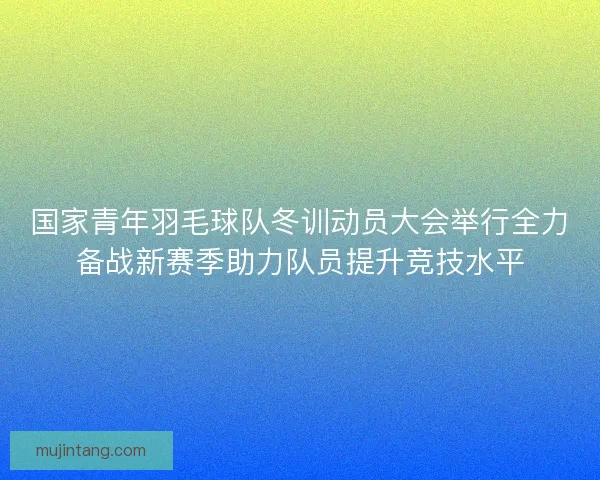国家青年羽毛球队冬训动员大会举行全力备战新赛季助力队员提升竞技水平