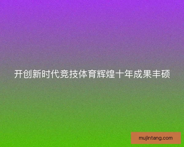 开创新时代竞技体育辉煌十年成果丰硕